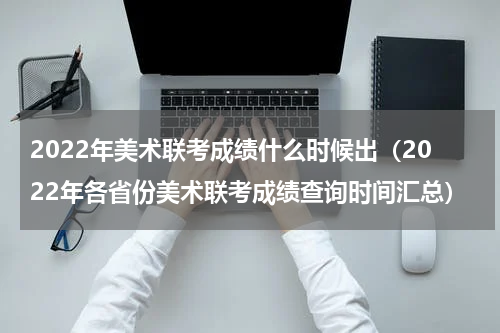 2022年美术联考成绩什么时候出（2022年各省份美术联考成绩查询时间汇总）