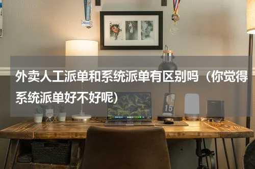 外卖人工派单和系统派单有区别吗（你觉得系统派单好不好呢）