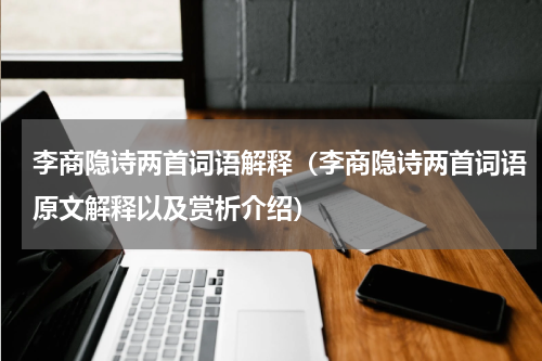 李商隐诗两首词语解释（李商隐诗两首词语原文解释以及赏析介绍）