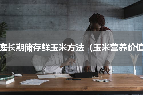 家庭长期储存鲜玉米方法（玉米营养价值）