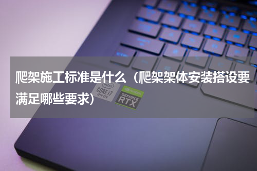 爬架施工标准是什么（爬架架体安装搭设要满足哪些要求）