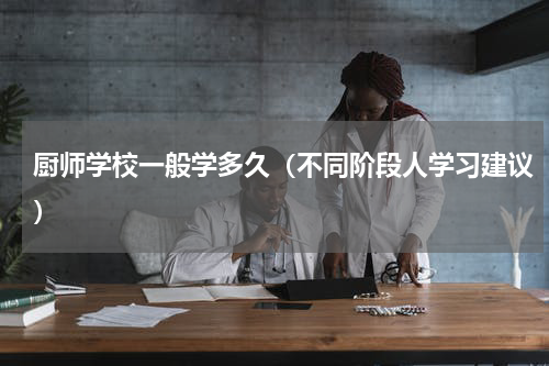 厨师学校一般学多久（不同阶段人学习建议）