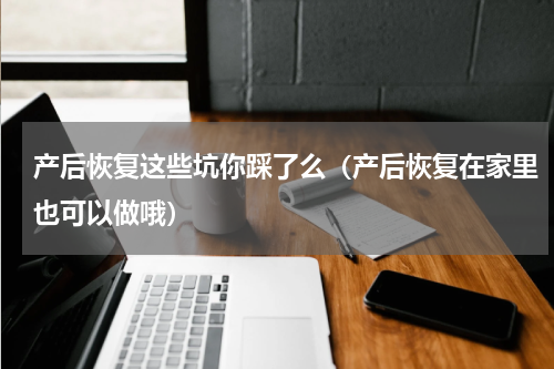 产后恢复这些坑你踩了么（产后恢复在家里也可以做哦）