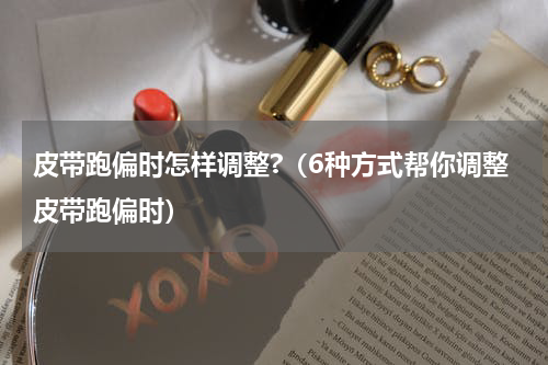 皮带跑偏时怎样调整?（6种方式帮你调整皮带跑偏时）