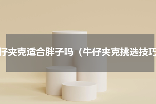 牛仔夹克适合胖子吗（牛仔夹克挑选技巧）