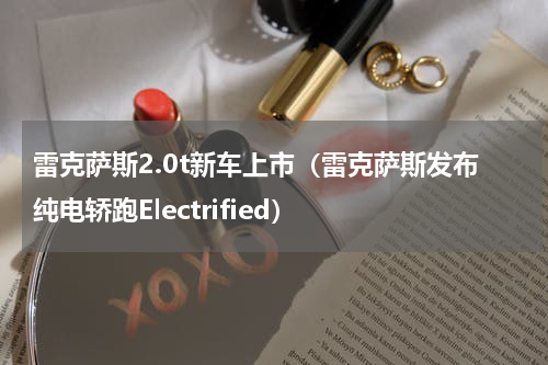 雷克萨斯2.0t新车上市（雷克萨斯发布纯电轿跑Electrified）