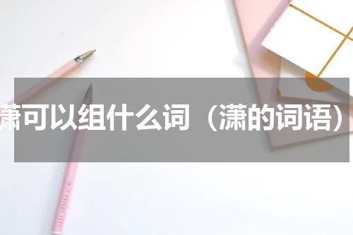 潇可以组什么词（潇的词语）