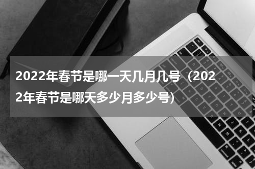 2022年春节是哪一天几月几号（2022年春节是哪天多少月多少号）