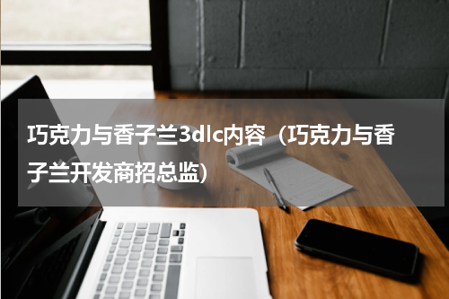 巧克力与香子兰3dlc内容（巧克力与香子兰开发商招总监）