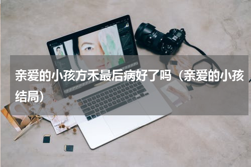 亲爱的小孩方禾最后病好了吗（亲爱的小孩结局）