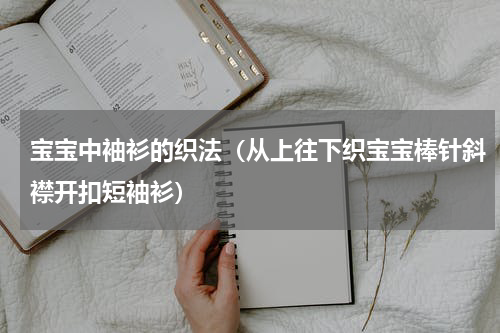 宝宝中袖衫的织法（从上往下织宝宝棒针斜襟开扣短袖衫）