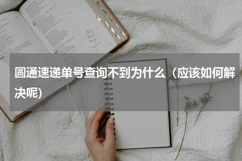 圆通速递单号查询不到为什么（应该如何解决呢）