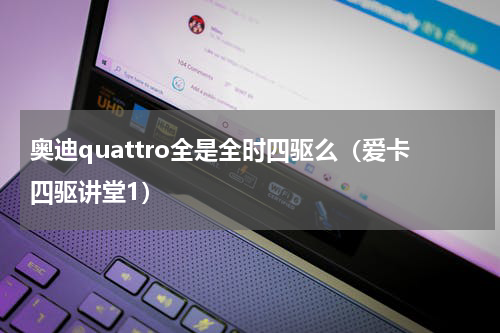 奥迪quattro全是全时四驱么（爱卡四驱讲堂1）