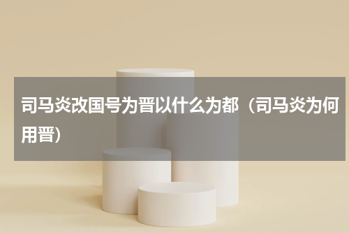 司马炎改国号为晋以什么为都（司马炎为何用晋）