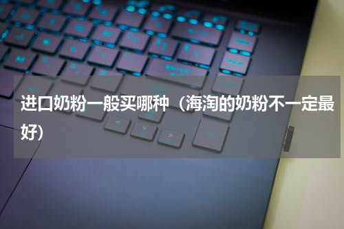 进口奶粉一般买哪种（海淘的奶粉不一定最好）