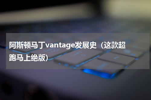 阿斯顿马丁vantage发展史（这款超跑马上绝版）