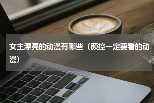 女主漂亮的动漫有哪些（颜控一定要看的动漫）