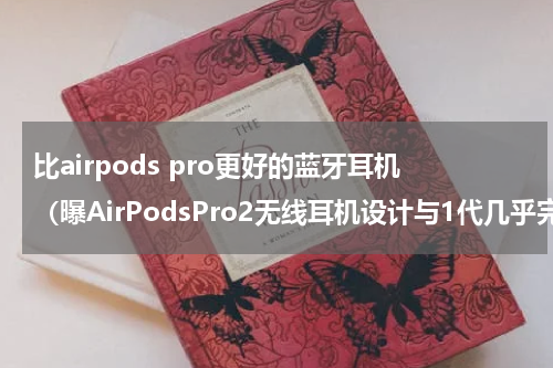 比airpods pro更好的蓝牙耳机（曝AirPodsPro2无线耳机设计与1代几乎完全相同）