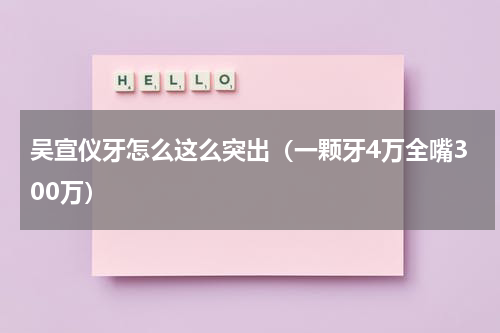 吴宣仪牙怎么这么突出（一颗牙4万全嘴300万）