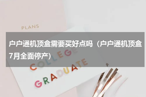户户通机顶盒需要买好点吗（户户通机顶盒7月全面停产）