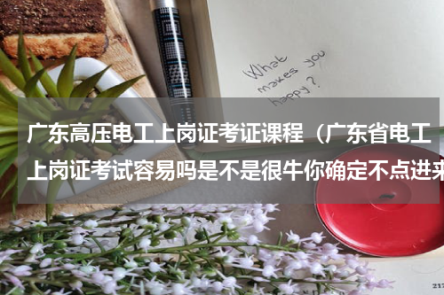 广东高压电工上岗证考证课程（广东省电工上岗证考试容易吗是不是很牛你确定不点进来看看）