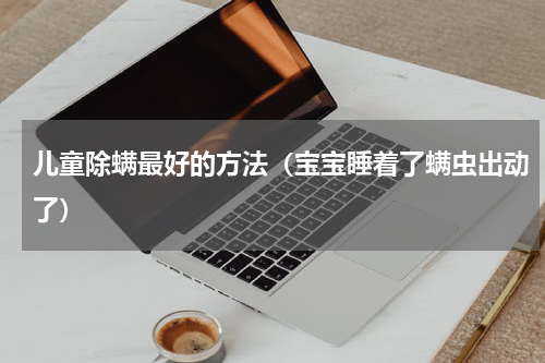 儿童除螨最好的方法（宝宝睡着了螨虫出动了）