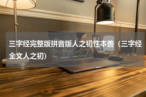 三字经完整版拼音版人之初性本善（三字经全文人之初）