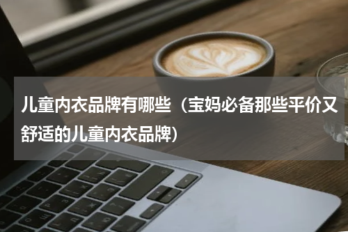 儿童内衣品牌有哪些（宝妈必备那些平价又舒适的儿童内衣品牌）
