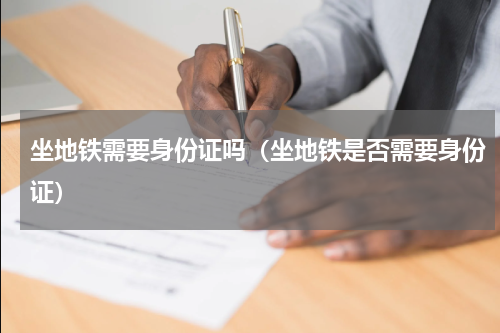 坐地铁需要身份证吗（坐地铁是否需要身份证）