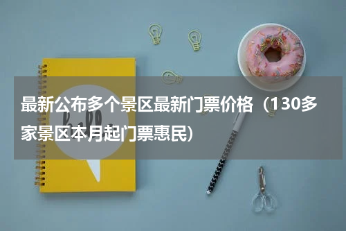最新公布多个景区最新门票价格（130多家景区本月起门票惠民）