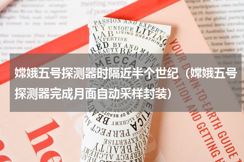 嫦娥五号探测器时隔近半个世纪（嫦娥五号探测器完成月面自动采样封装）