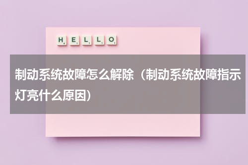 制动系统故障怎么解除（制动系统故障指示灯亮什么原因）
