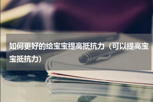 如何更好的给宝宝提高抵抗力（可以提高宝宝抵抗力）
