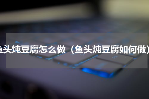 鱼头炖豆腐怎么做（鱼头炖豆腐如何做）