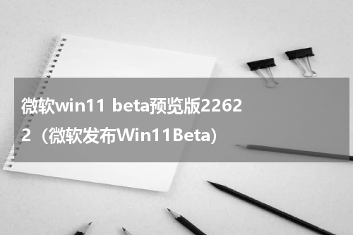 微软win11 beta预览版22622（微软发布Win11Beta）