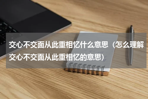 交心不交面从此重相忆什么意思（怎么理解交心不交面从此重相忆的意思）