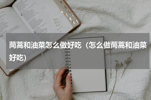 茼蒿和油菜怎么做好吃（怎么做茼蒿和油菜好吃）