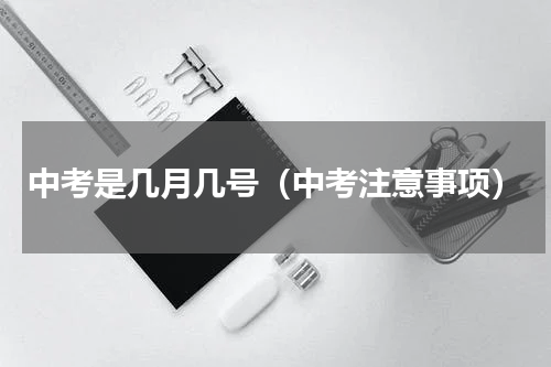 中考是几月几号（中考注意事项）