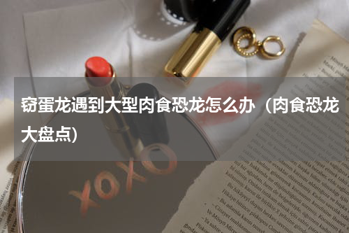 窃蛋龙遇到大型肉食恐龙怎么办（肉食恐龙大盘点）