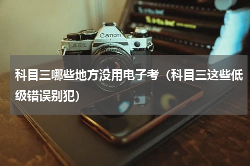 科目三哪些地方没用电子考（科目三这些低级错误别犯）