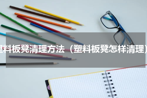塑料板凳清理方法（塑料板凳怎样清理）