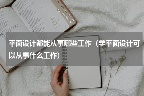 平面设计都能从事哪些工作（学平面设计可以从事什么工作）