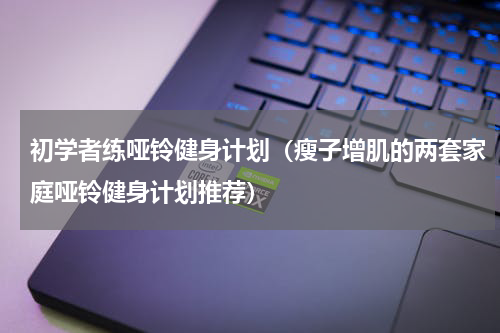 初学者练哑铃健身计划（瘦子增肌的两套家庭哑铃健身计划推荐）