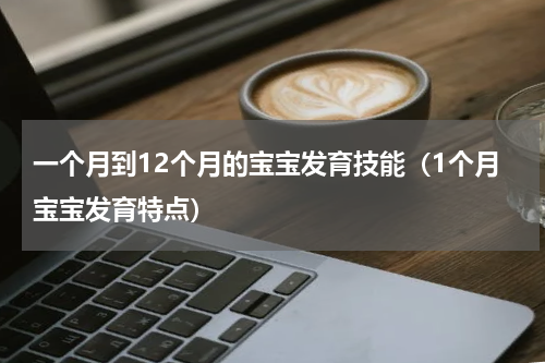 一个月到12个月的宝宝发育技能（1个月宝宝发育特点）