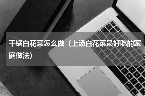 干锅白花菜怎么做（上汤白花菜最好吃的家庭做法）