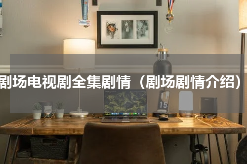剧场电视剧全集剧情（剧场剧情介绍）