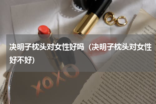 决明子枕头对女性好吗（决明子枕头对女性好不好）