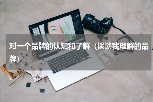 对一个品牌的认知和了解（谈谈我理解的品牌）