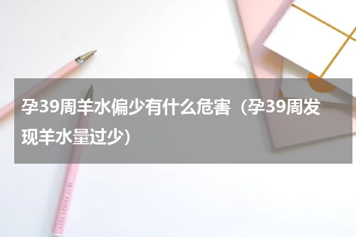孕39周羊水偏少有什么危害（孕39周发现羊水量过少）