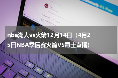 nba湖人vs火箭12月14日（4月25日NBA季后赛火箭VS爵士直播）